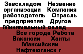 Завскладом › Название организации ­ Компания-работодатель › Отрасль предприятия ­ Другое › Минимальный оклад ­ 33 000 - Все города Работа » Вакансии   . Ханты-Мансийский,Нефтеюганск г.